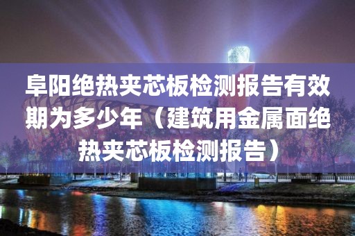 阜阳绝热夹芯板检测报告有效期为多少年（建筑用金属面绝热夹芯板检测报告）