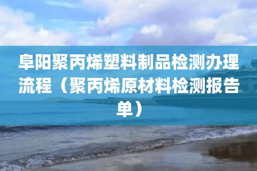 阜阳聚丙烯塑料制品检测办理流程（聚丙烯原材料检测报告单）