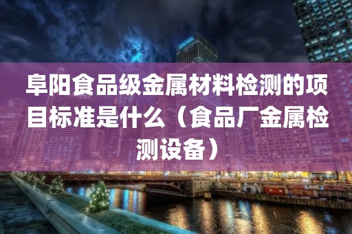 阜阳食品级金属材料检测的项目标准是什么（食品厂金属检测设备）