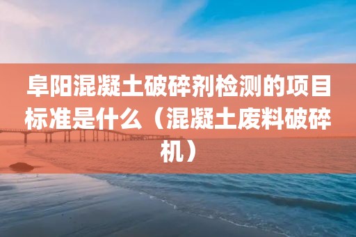 阜阳混凝土破碎剂检测的项目标准是什么（混凝土废料破碎机）