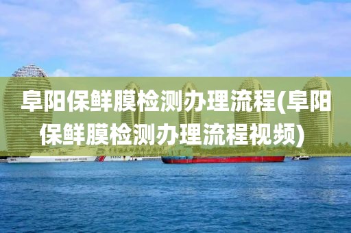 阜阳保鲜膜检测办理流程(阜阳保鲜膜检测办理流程视频) 