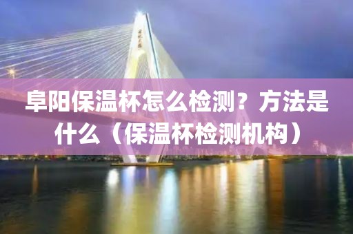 阜阳保温杯怎么检测？方法是什么（保温杯检测机构）