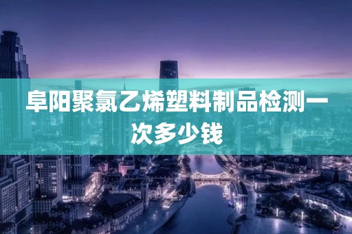 阜阳聚氯乙烯塑料制品检测一次多少钱