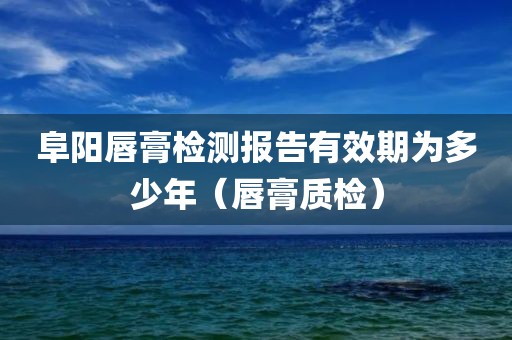 阜阳唇膏检测报告有效期为多少年（唇膏质检）