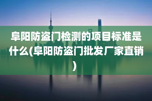 阜阳防盗门检测的项目标准是什么(阜阳防盗门批发厂家直销) 