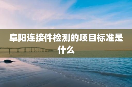 阜阳连接件检测的项目标准是什么