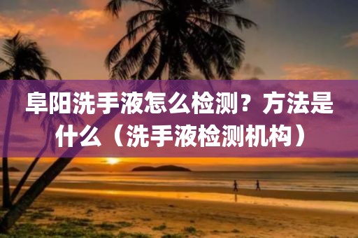 阜阳洗手液怎么检测？方法是什么（洗手液检测机构）